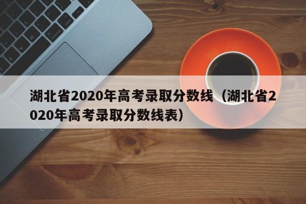 湖北省2020年高考錄取分數線（湖北省2020年高考錄取分數線表）