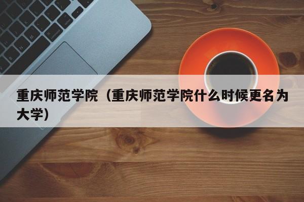 重慶師范學院（重慶師范學院什么時候更名為大學）