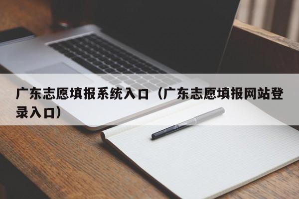 廣東志愿填報系統入口（廣東志愿填報網(wǎng)站登錄入口）