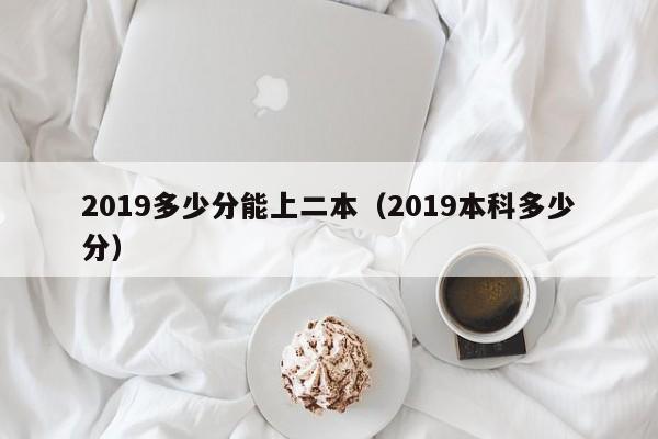 2019多少分能上二本（2019本科多少分）