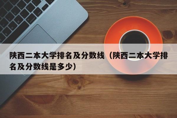 陜西二本大學排名及分數線（陜西二本大學排名及分數線是多少）