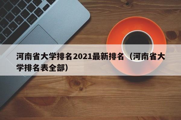 河南省大學(xué)排名2021最新排名（河南省大學(xué)排名表全部）