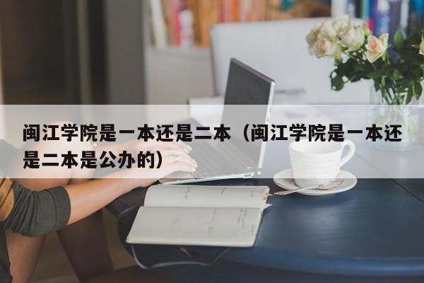 閩江學院是一本還是二本（閩江學院是一本還是二本是公辦的）