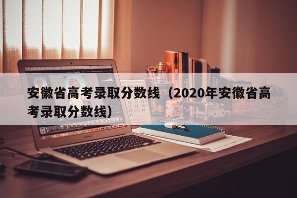 安徽省高考錄取分數線（2020年安徽省高考錄取分數線）