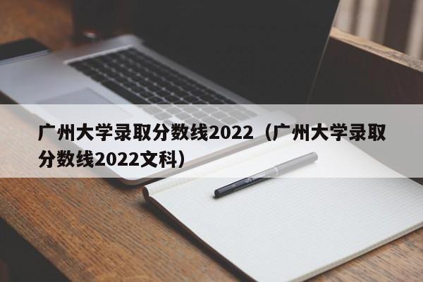 廣州大學錄取分數線2022（廣州大學錄取分數線2022文科）