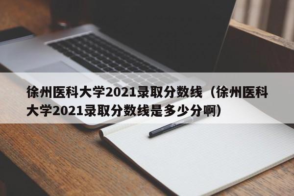 徐州醫科大學2021錄取分數線（徐州醫科大學2021錄取分數線是多少分?。? title=