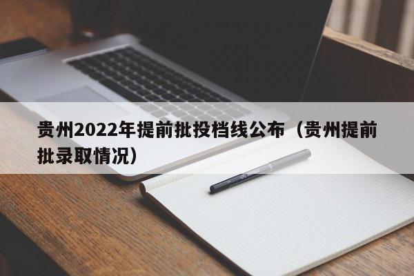 貴州2022年提前批投檔線(xiàn)公布（貴州提前批錄取情況）