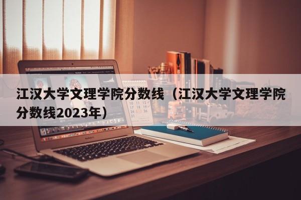 江漢大學文理學院分數線（江漢大學文理學院分數線2023年）