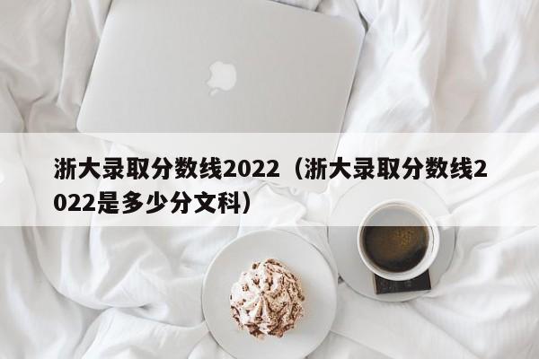 浙大錄取分數線2022（浙大錄取分數線2022是多少分文科）