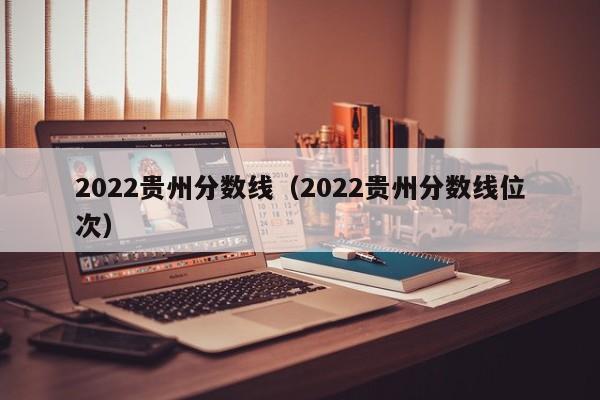 2022貴州分數線（2022貴州分數線位次）