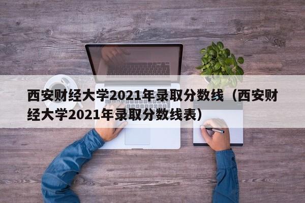 西安財經大學2021年錄取分數線（西安財經大學2021年錄取分數線表）