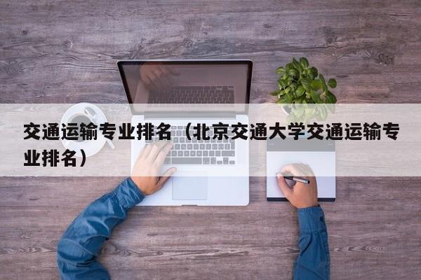 交通運輸專業排名（北京交通大學交通運輸專業排名）