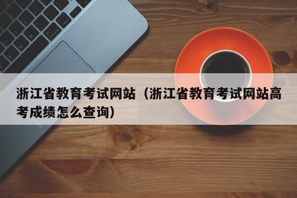 浙江省教育考試網站（浙江省教育考試網站高考成績怎么查詢）