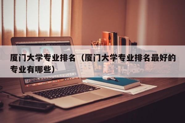 廈門大學專業排名（廈門大學專業排名最好的專業有哪些）