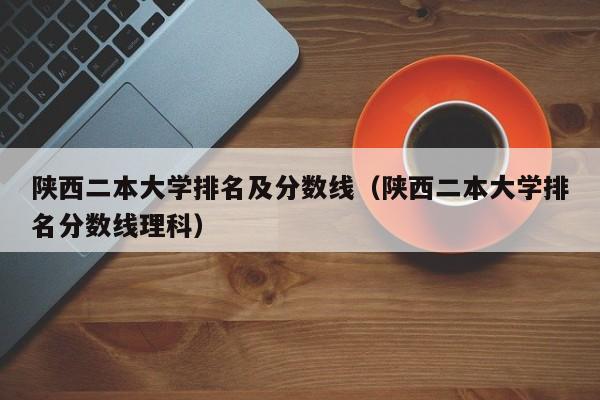 陜西二本大學排名及分數線（陜西二本大學排名分數線理科）