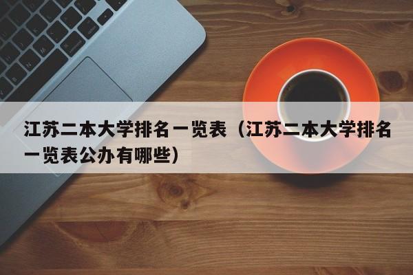 江蘇二本大學排名一覽表（江蘇二本大學排名一覽表公辦有哪些）