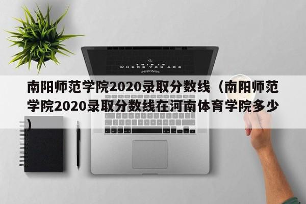 南陽師范學院2020錄取分數線（南陽師范學院2020錄取分數線在河南體育學院多少）