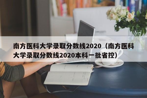 南方醫科大學錄取分數線2020（南方醫科大學錄取分數線2020本科一批省控）