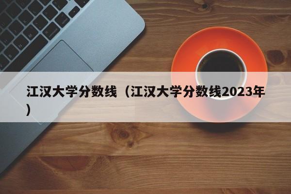 江漢大學分數線（江漢大學分數線2023年）