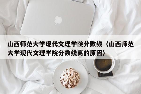 山西師范大學現代文理學院分數線（山西師范大學現代文理學院分數線高的原因）