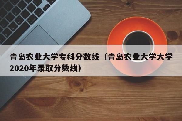 青島農業大學?？品謹稻€（青島農業大學大學2020年錄取分數線）