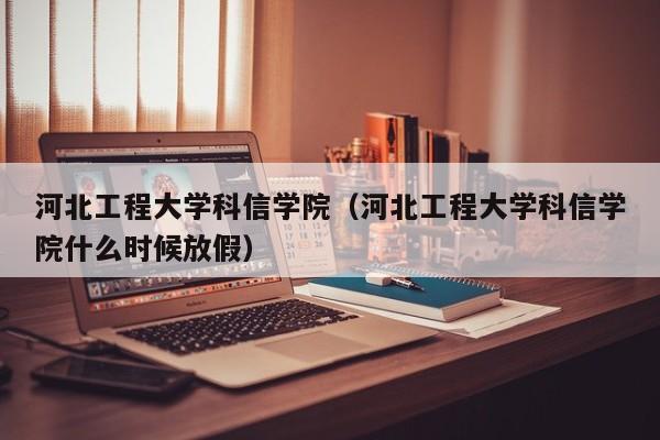 河北工程大學科信學院（河北工程大學科信學院什么時候放假）