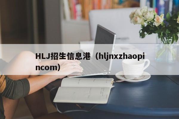 HLJ招生信息港（hljnxzhaopincom）