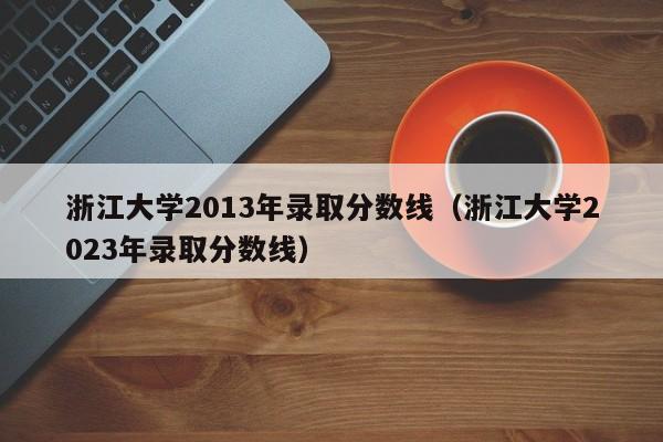 浙江大學2013年錄取分數線（浙江大學2023年錄取分數線）