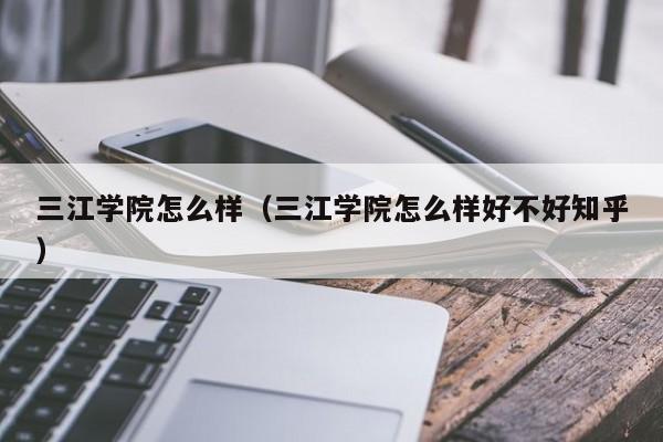 三江學院怎么樣（三江學院怎么樣好不好知乎）