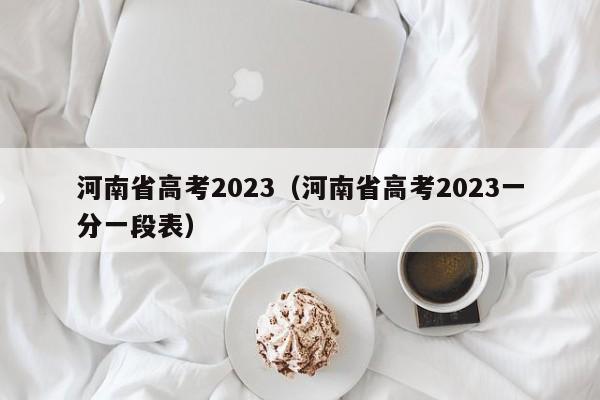 河南省高考2023（河南省高考2023一分一段表）