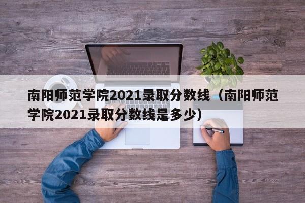 南陽師范學院2021錄取分數線（南陽師范學院2021錄取分數線是多少）