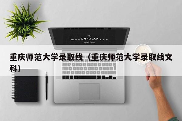 重慶師范大學錄取線（重慶師范大學錄取線文科）