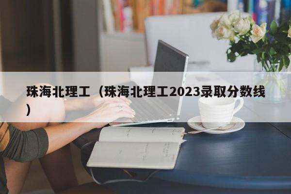 珠海北理工（珠海北理工2023錄取分數線）