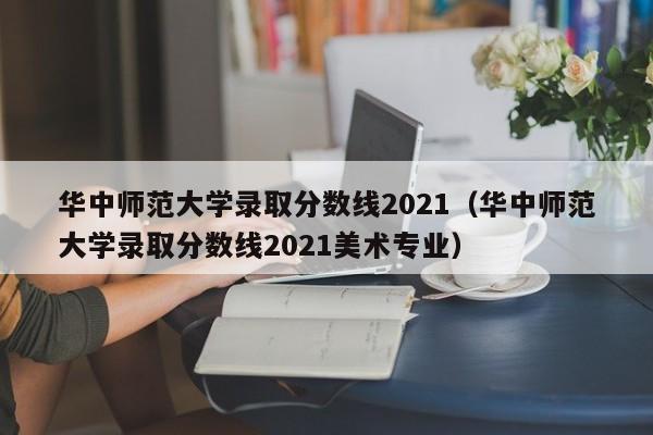 華中師范大學錄取分數線2021（華中師范大學錄取分數線2021美術專業）