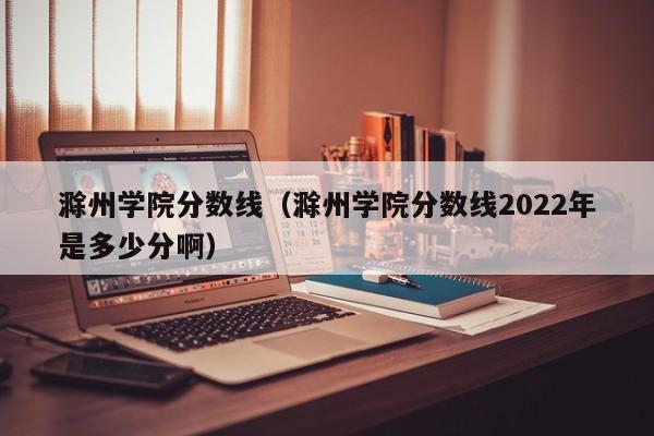 滁州學院分數線（滁州學院分數線2022年是多少分?。? title=