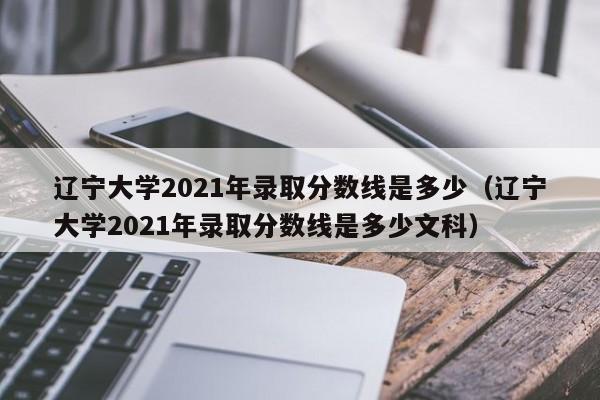 遼寧大學2021年錄取分數線是多少（遼寧大學2021年錄取分數線是多少文科）