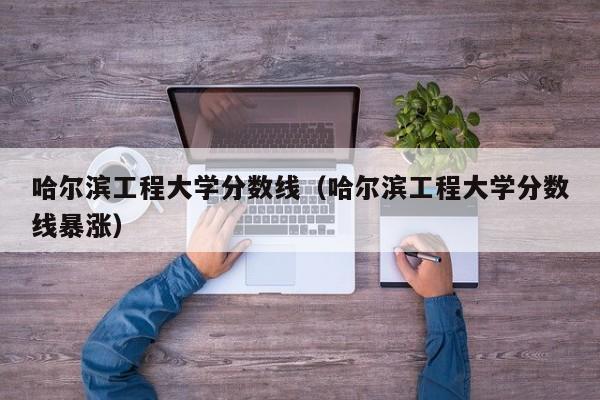 哈爾濱工程大學(xué)分數線(xiàn)（哈爾濱工程大學(xué)分數線(xiàn)暴漲）