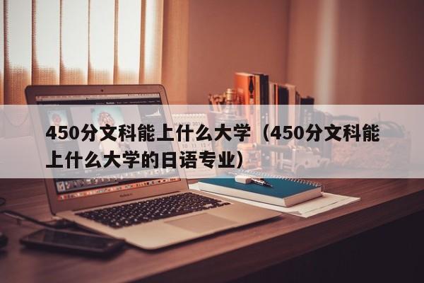 450分文科能上什么大學（450分文科能上什么大學的日語專業）