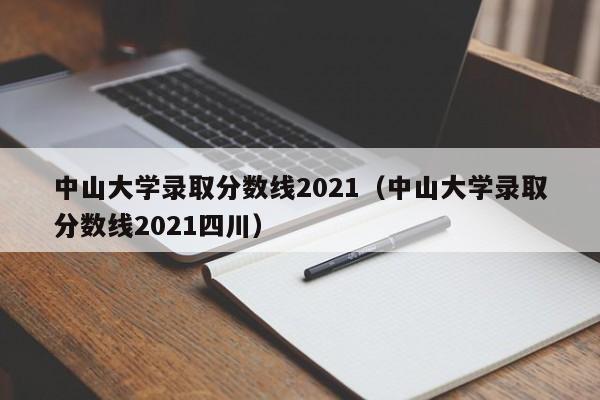 中山大學錄取分數線2021（中山大學錄取分數線2021四川）