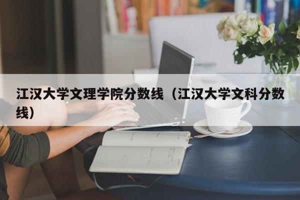 江漢大學文理學院分數線（江漢大學文科分數線）