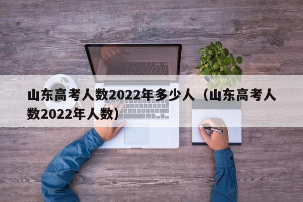 山東高考人數2022年多少人（山東高考人數2022年人數）