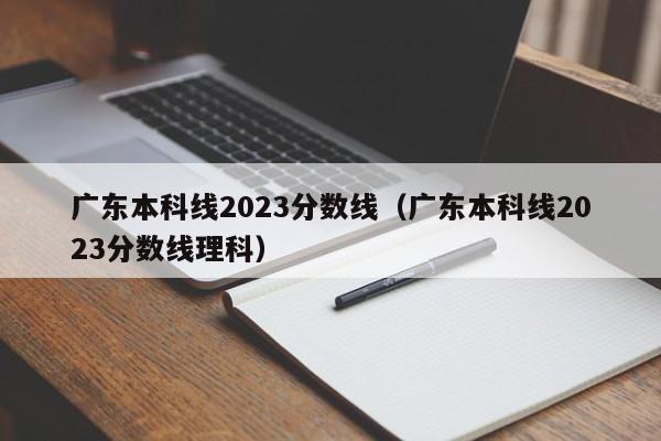 廣東本科線2023分數線（廣東本科線2023分數線理科）