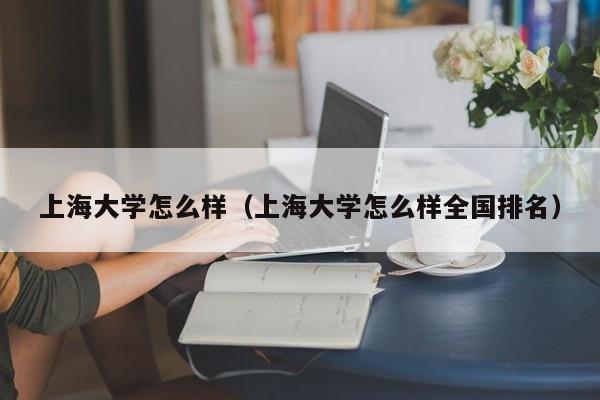 上海大學怎么樣（上海大學怎么樣全國排名）