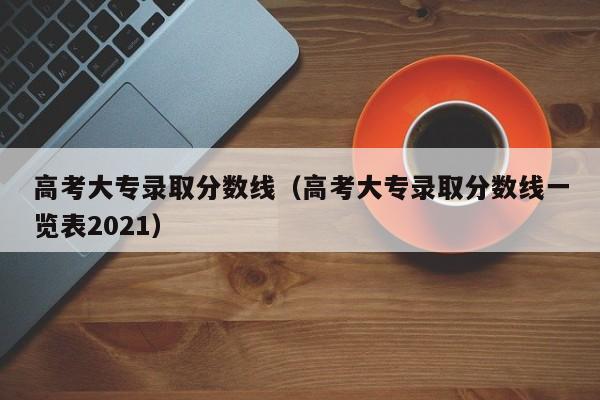 高考大專錄取分數線（高考大專錄取分數線一覽表2021）