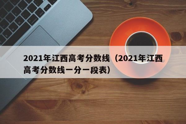 2021年江西高考分數線(xiàn)（2021年江西高考分數線(xiàn)一分一段表）