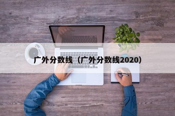 廣外分數線（廣外分數線2020）