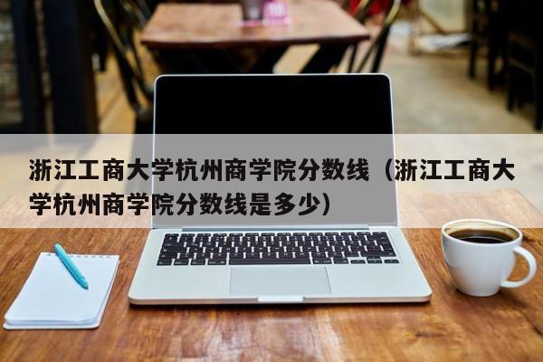 浙江工商大學杭州商學院分數線（浙江工商大學杭州商學院分數線是多少）