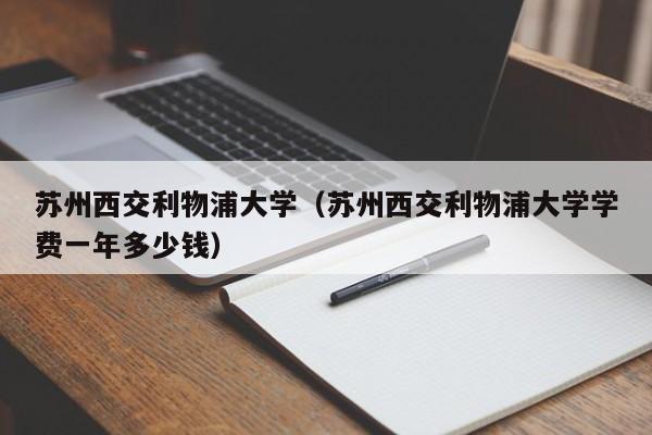 蘇州西交利物浦大學（蘇州西交利物浦大學學費一年多少錢）