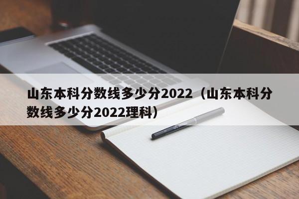 山東本科分數線(xiàn)多少分2022（山東本科分數線(xiàn)多少分2022理科）