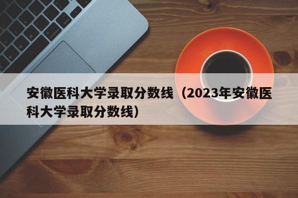 安徽醫科大學錄取分數線（2023年安徽醫科大學錄取分數線）